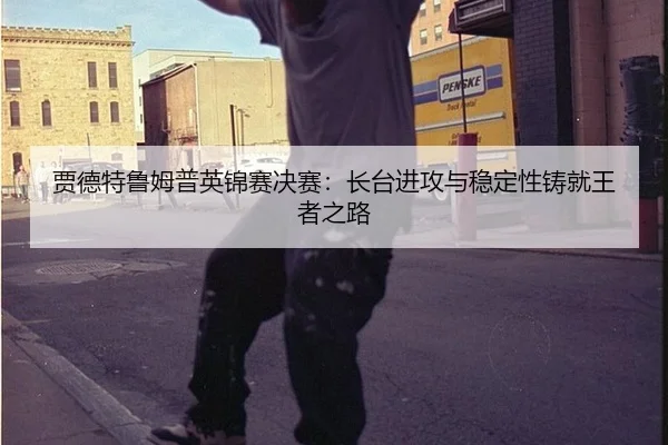 贾德特鲁姆普英锦赛决赛：长台进攻与稳定性铸就王者之路