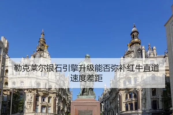 勒克莱尔银石引擎升级能否弥补红牛直道速度差距