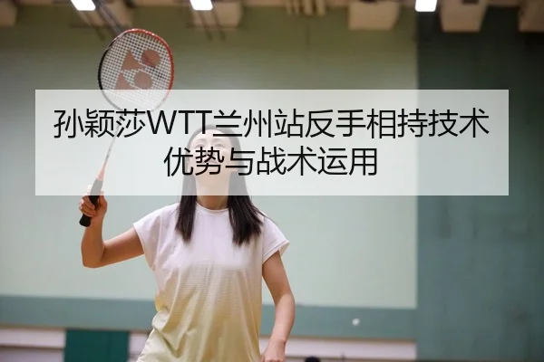 孙颖莎WTT兰州站反手相持技术优势与战术运用