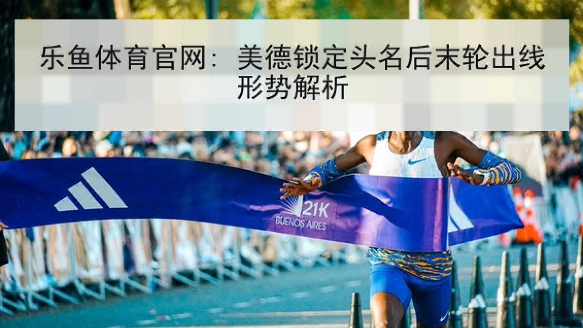 乐鱼体育官网: 美德锁定头名后末轮出线形势解析