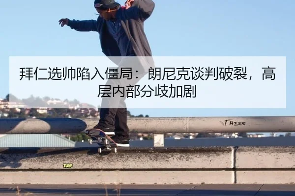拜仁选帅陷入僵局：朗尼克谈判破裂，高层内部分歧加剧