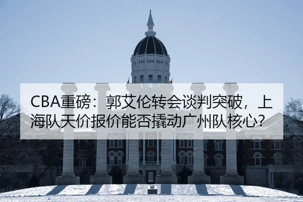 CBA重磅：郭艾伦转会谈判突破，上海队天价报价能否撬动广州队核心？