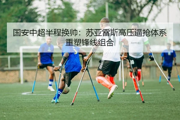 国安中超半程换帅：苏亚雷斯高压逼抢体系重塑锋线组合