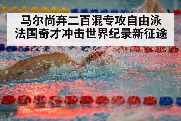 马尔尚弃二百混专攻自由泳 法国奇才冲击世界纪录新征途