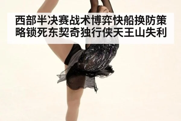 西部半决赛战术博弈快船换防策略锁死东契奇独行侠天王山失利