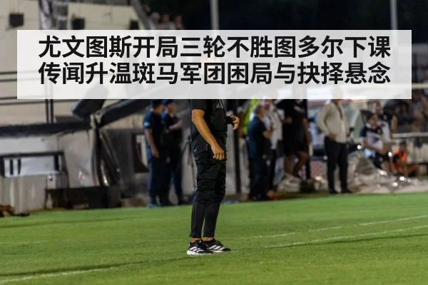 尤文图斯开局三轮不胜图多尔下课传闻升温斑马军团困局与抉择悬念