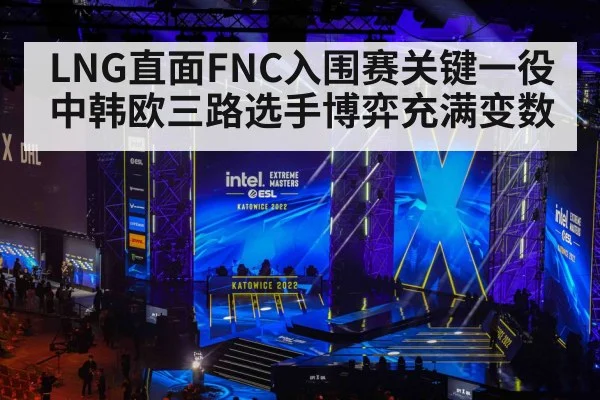 LNG直面FNC入围赛关键一役 中韩欧三路选手博弈充满变数
