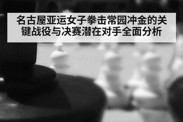 名古屋亚运女子拳击常园冲金的关键战役与决赛潜在对手全面分析
