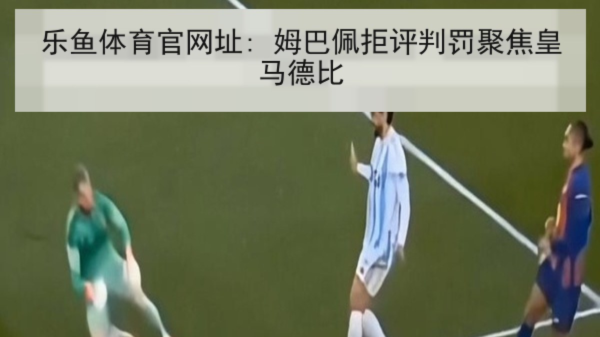 乐鱼体育官网址: 姆巴佩拒评判罚聚焦皇马德比 乐鱼体育官网址: 姆巴佩拒评判罚聚焦皇马德比