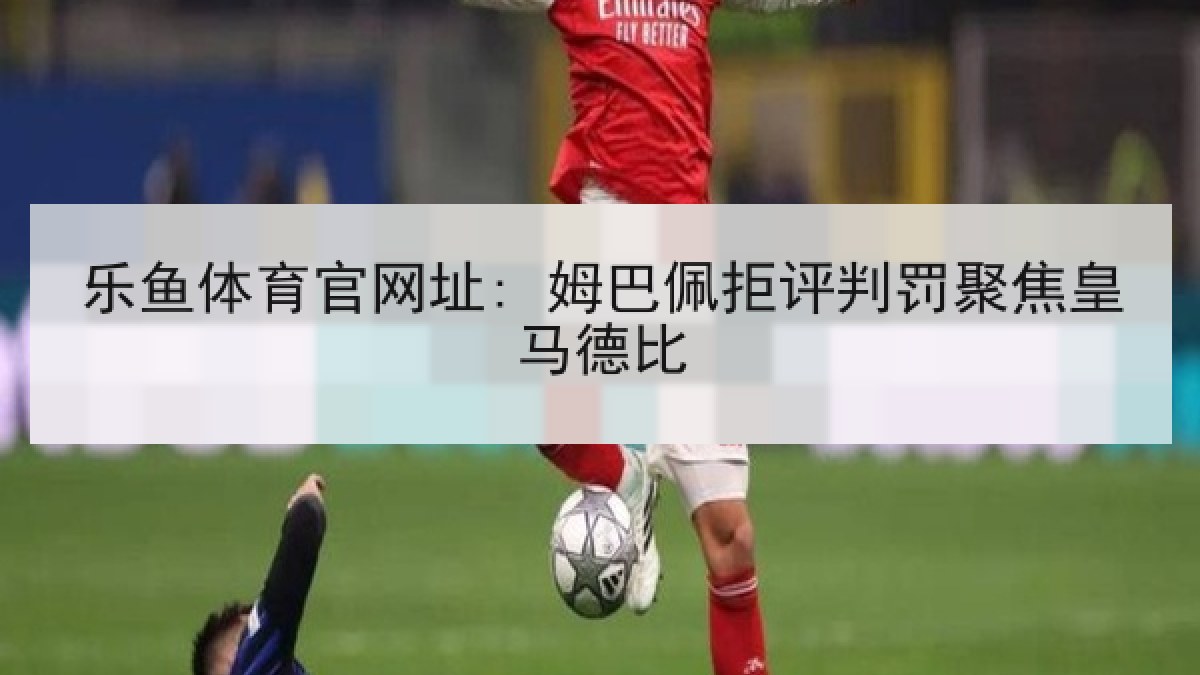 乐鱼体育官网址: 姆巴佩拒评判罚聚焦皇马德比
