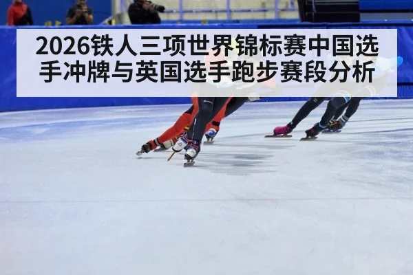 2026铁人三项世界锦标赛中国选手冲牌与英国选手跑步赛段分析